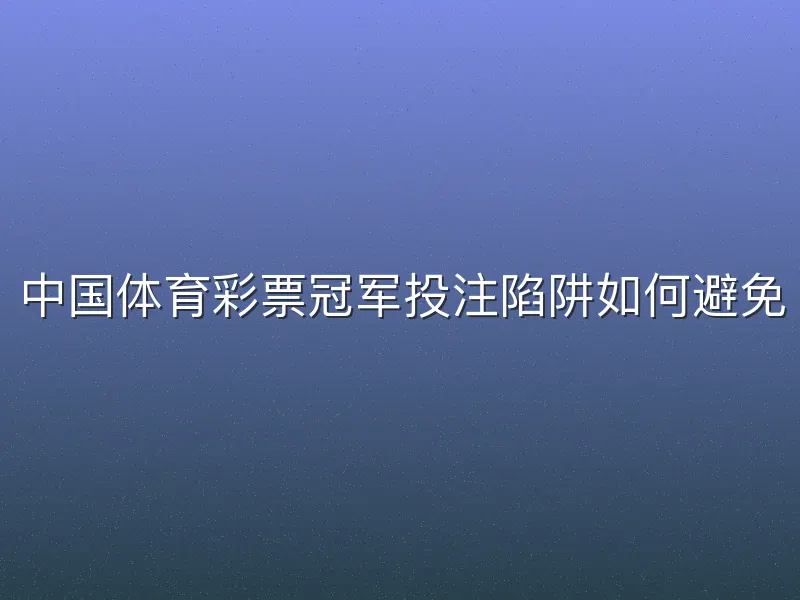 中国体育彩票冠军投注陷阱如何避免