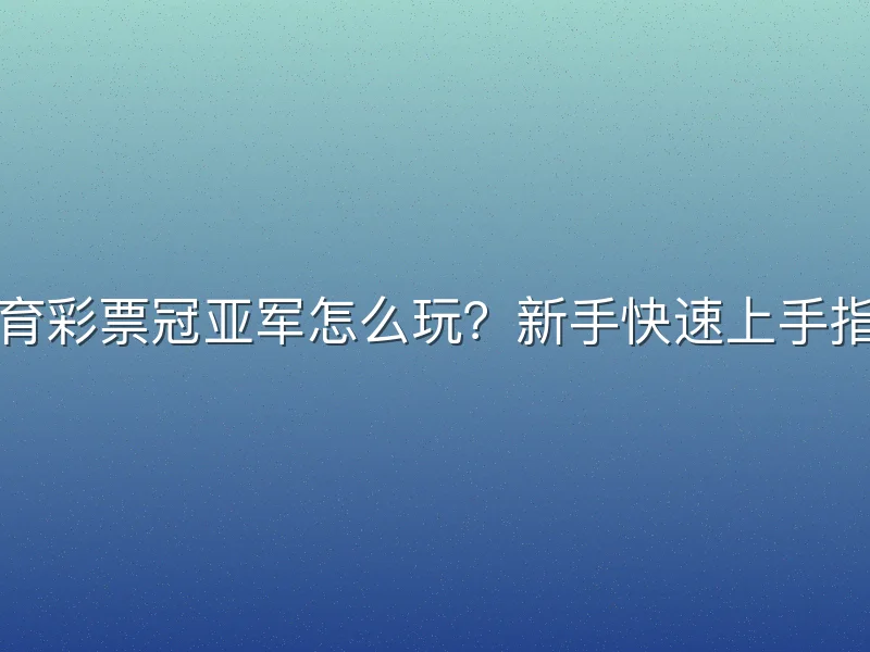 体育彩票冠亚军怎么玩？新手快速上手指南