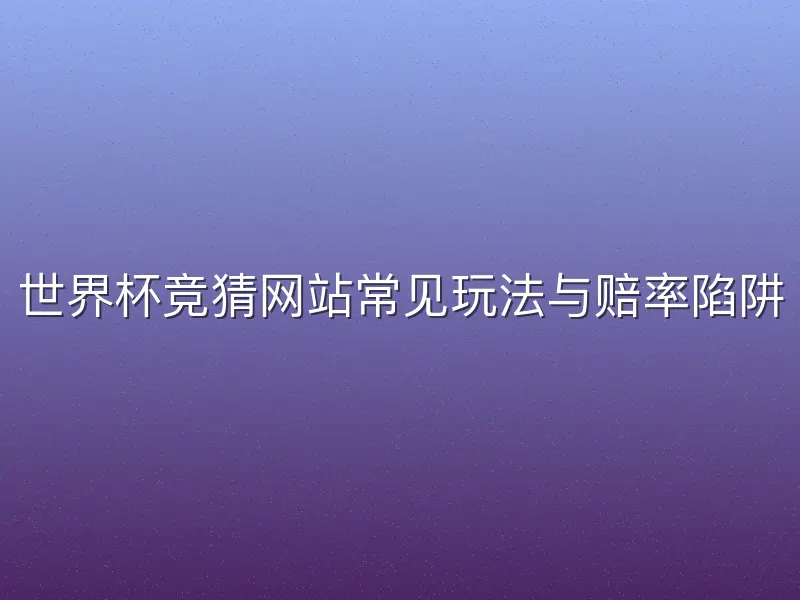 世界杯竞猜网站常见玩法与赔率陷阱